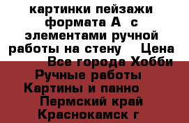  картинки-пейзажи формата А4 с элементами ручной работы на стену. › Цена ­ 599 - Все города Хобби. Ручные работы » Картины и панно   . Пермский край,Краснокамск г.
